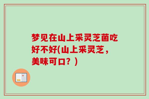 梦见在山上采灵芝菌吃好不好(山上采灵芝，美味可口？)