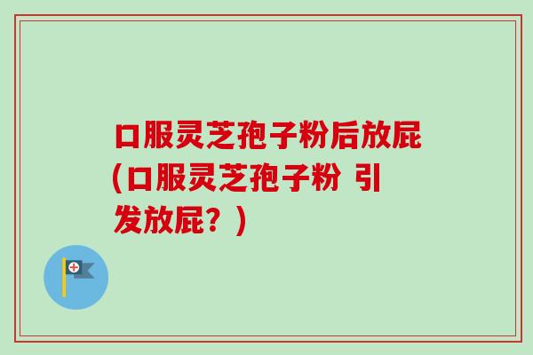 口服灵芝孢子粉后放屁(口服灵芝孢子粉 引发放屁？)