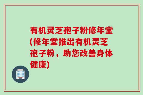 有机灵芝孢子粉修年堂(修年堂推出有机灵芝孢子粉，助您改善身体健康)