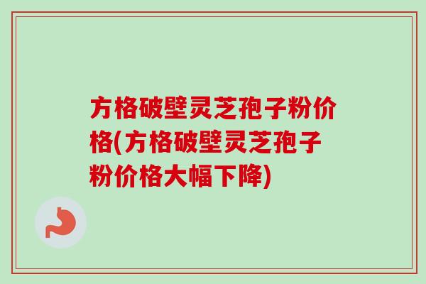 方格破壁灵芝孢子粉价格(方格破壁灵芝孢子粉价格大幅下降)