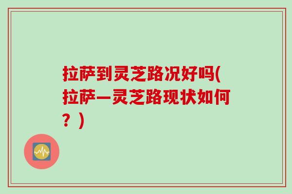 拉萨到灵芝路况好吗(拉萨—灵芝路现状如何？)