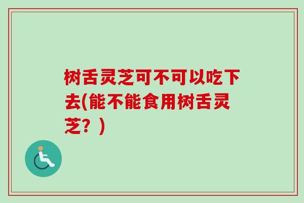 树舌灵芝可不可以吃下去(能不能食用树舌灵芝？)
