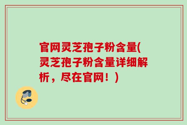 官网灵芝孢子粉含量(灵芝孢子粉含量详细解析，尽在官网！)