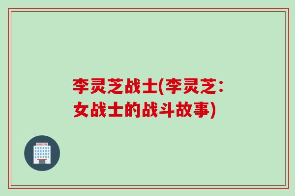 李灵芝战士(李灵芝：女战士的战斗故事)