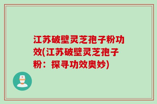 江苏破壁灵芝孢子粉功效(江苏破壁灵芝孢子粉：探寻功效奥妙)