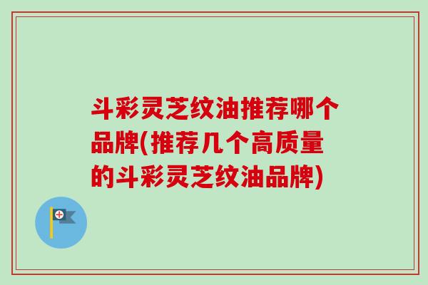 斗彩灵芝纹油推荐哪个品牌(推荐几个高质量的斗彩灵芝纹油品牌)