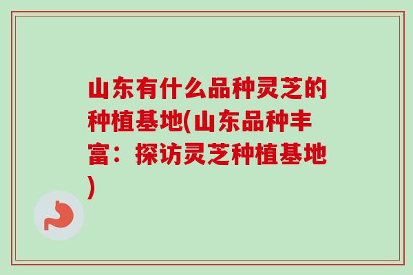 山东有什么品种灵芝的种植基地(山东品种丰富：探访灵芝种植基地)