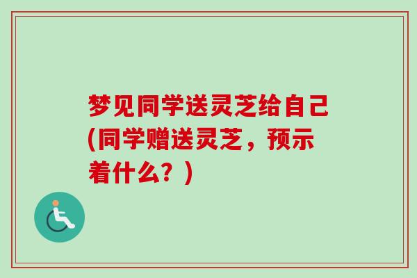 梦见同学送灵芝给自己(同学赠送灵芝,预示着什么?) 梦见同学送灵芝给自己(同学赠送灵芝,预示着什么?)