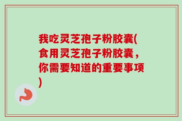 我吃灵芝孢子粉胶囊(食用灵芝孢子粉胶囊，你需要知道的重要事项)
