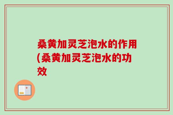 桑黄加灵芝泡水的作用(桑黄加灵芝泡水的功效