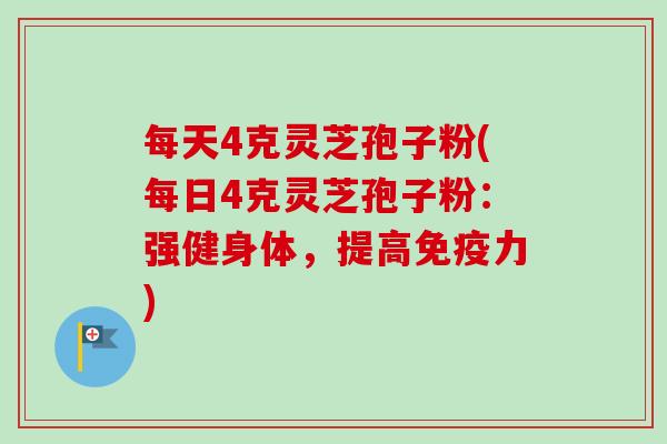 每天4克灵芝孢子粉(每日4克灵芝孢子粉:强健身体,提高免疫力) 每天4克灵芝孢子粉(每日4克灵芝孢子粉:强健身体,提高免疫力)