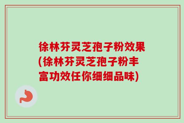 徐林芬灵芝孢子粉效果(徐林芬灵芝孢子粉丰富功效任你细细品味)