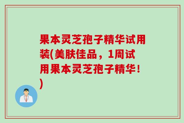 果本灵芝孢子精华试用装(美肤佳品，1周试用果本灵芝孢子精华！)