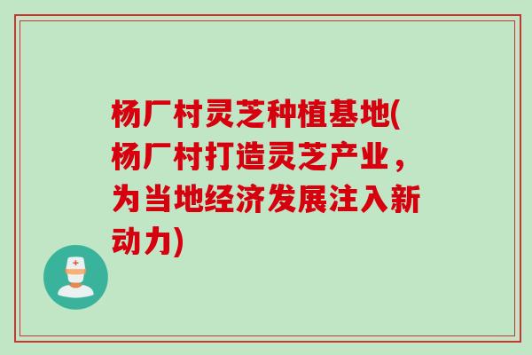 杨厂村灵芝种植基地(杨厂村打造灵芝产业，为当地经济发展注入新动力)