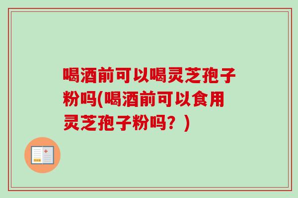 喝酒前可以喝灵芝孢子粉吗(喝酒前可以食用灵芝孢子粉吗？)