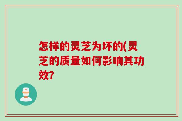 怎样的灵芝为坏的(灵芝的质量如何影响其功效？