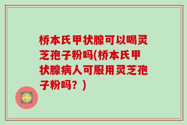 桥本氏甲状腺可以喝灵芝孢子粉吗(桥本氏甲状腺病人可服用灵芝孢子粉吗？)