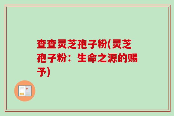 查查灵芝孢子粉(灵芝孢子粉：生命之源的赐予)