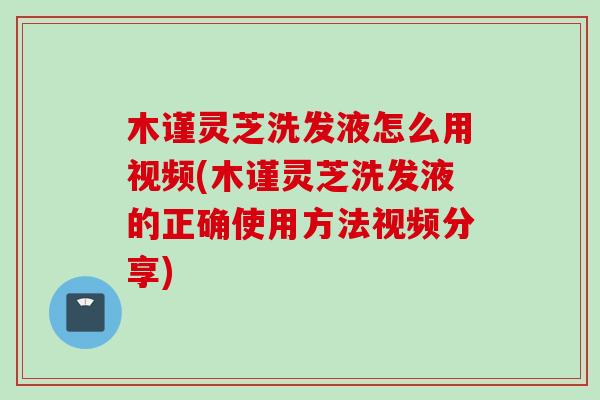 木谨灵芝洗发液怎么用视频(木谨灵芝洗发液的正确使用方法视频分享) 木谨灵芝洗发液怎么用视频(木谨灵芝洗发液的正确使用方法视频分享)