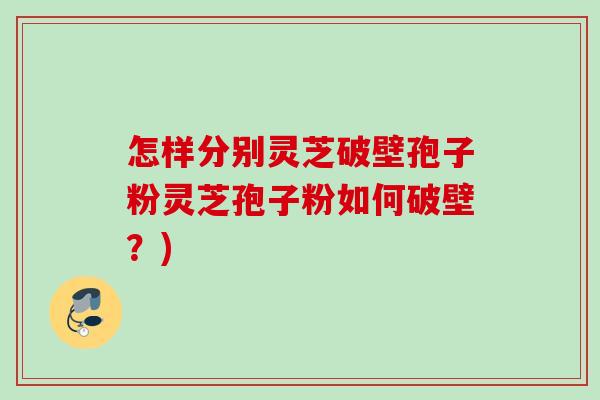 怎样分别灵芝破壁孢子粉灵芝孢子粉如何破壁？)
