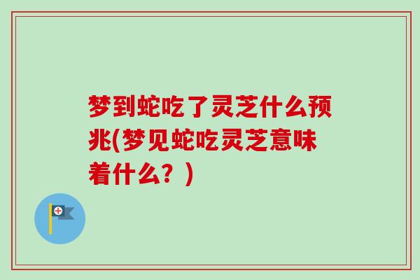 梦到蛇吃了灵芝什么预兆(梦见蛇吃灵芝意味着什么?) 梦到蛇吃了灵芝什么预兆(梦见蛇吃灵芝意味着什么?)
