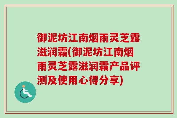 御泥坊江南烟雨灵芝露滋润霜(御泥坊江南烟雨灵芝露滋润霜产品评测及使用心得分享)