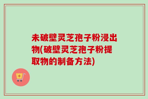 未破壁灵芝孢子粉浸出物(破壁灵芝孢子粉提取物的制备方法)