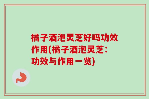 橘子酒泡灵芝好吗功效作用(橘子酒泡灵芝：功效与作用一览)