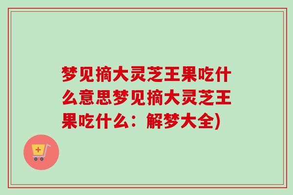梦见摘大灵芝王果吃什么意思梦见摘大灵芝王果吃什么：解梦大全)
