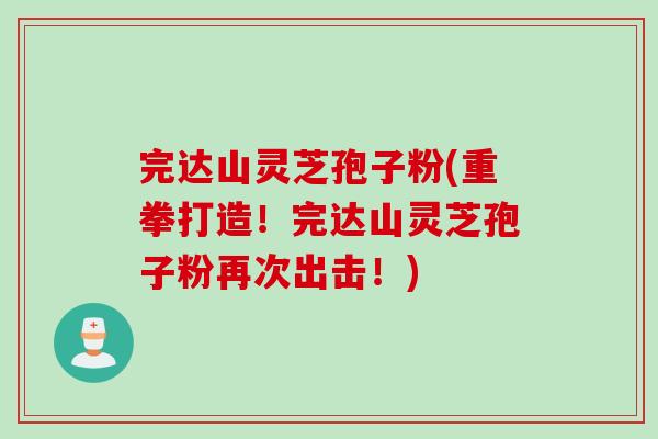 完达山灵芝孢子粉(重拳打造!完达山灵芝孢子粉再次出击!) 完达山灵芝孢子粉(重拳打造!完达山灵芝孢子粉再次出击!)