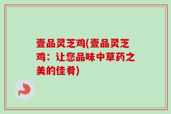 壹品灵芝鸡(壹品灵芝鸡：让您品味中草药之美的佳肴)