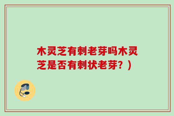 木灵芝有刺老芽吗木灵芝是否有刺状老芽？)