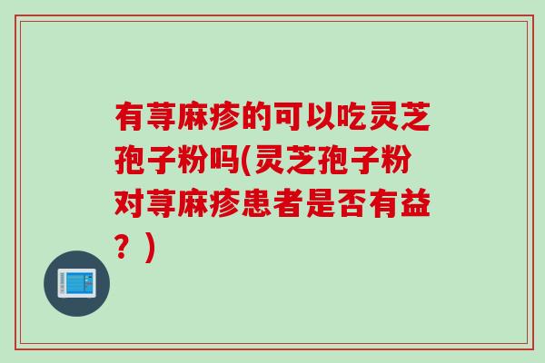 有荨麻疹的可以吃灵芝孢子粉吗(灵芝孢子粉对荨麻疹患者是否有益？)