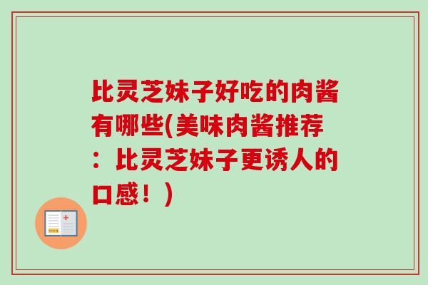 比灵芝妹子好吃的肉酱有哪些(美味肉酱推荐:比灵芝妹子更诱人的口感!) 比灵芝妹子好吃的肉酱有哪些(美味肉酱推荐:比灵芝妹子更诱人的口感!)
