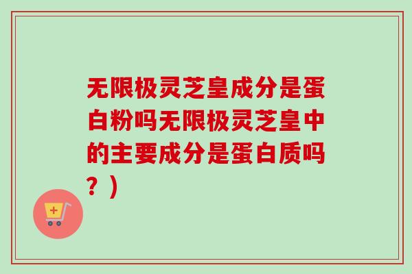 无限极灵芝皇成分是蛋白粉吗无限极灵芝皇中的主要成分是蛋白质吗?) 无限极灵芝皇成分是蛋白粉吗无限极灵芝皇中的主要成分是蛋白质吗?)