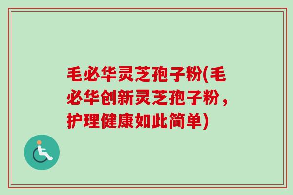 毛必华灵芝孢子粉(毛必华创新灵芝孢子粉,护理健康如此简单) 毛必华灵芝孢子粉(毛必华创新灵芝孢子粉,护理健康如此简单)
