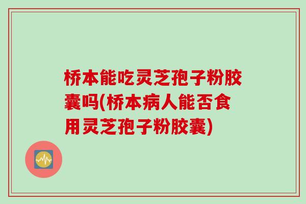 桥本能吃灵芝孢子粉胶囊吗(桥本人能否食用灵芝孢子粉胶囊) 桥本能吃灵芝孢子粉胶囊吗(桥本人能否食用灵芝孢子粉胶囊)