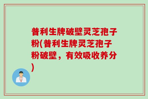 普利生牌破壁灵芝孢子粉(普利生牌灵芝孢子粉破壁，有效吸收养分)