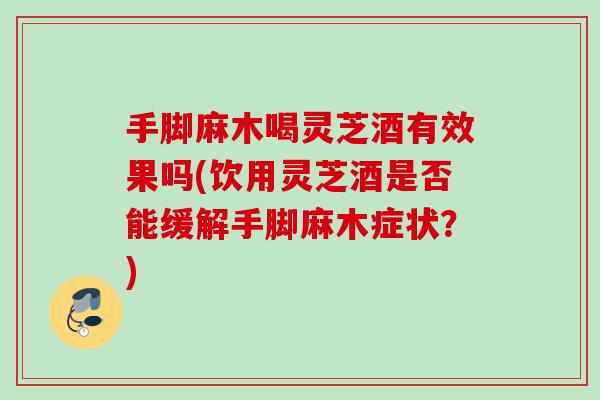 手脚麻木喝灵芝酒有效果吗(饮用灵芝酒是否能缓解手脚麻木症状？)