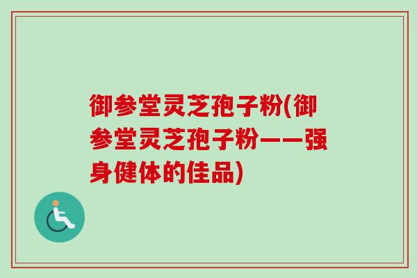 御参堂灵芝孢子粉(御参堂灵芝孢子粉——强身健体的佳品)