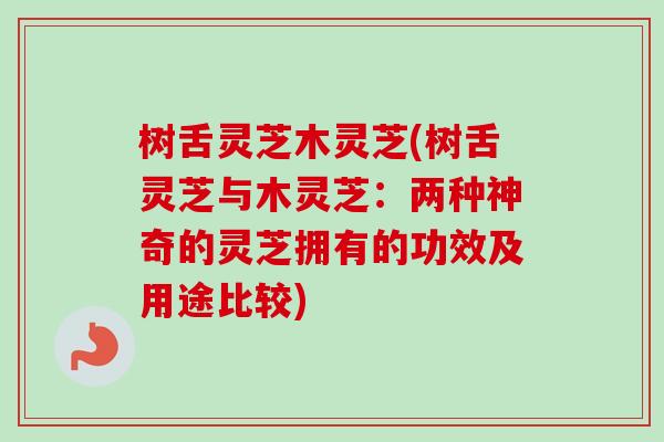 树舌灵芝木灵芝(树舌灵芝与木灵芝：两种神奇的灵芝拥有的功效及用途比较)