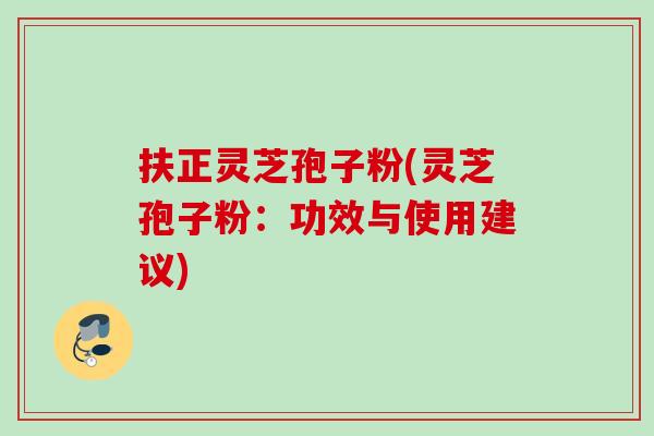 扶正灵芝孢子粉(灵芝孢子粉：功效与使用建议)