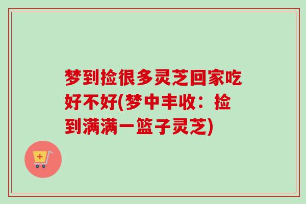 梦到捡很多灵芝回家吃好不好(梦中丰收：捡到满满一篮子灵芝)