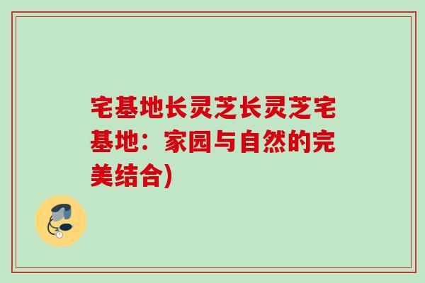 宅基地长灵芝长灵芝宅基地：家园与自然的完美结合)
