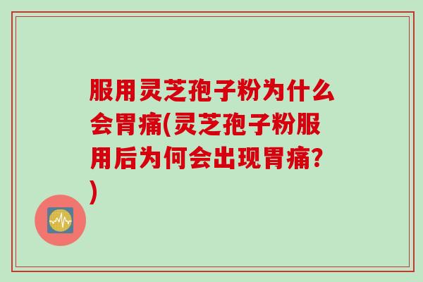 服用灵芝孢子粉为什么会胃痛(灵芝孢子粉服用后为何会出现胃痛？)