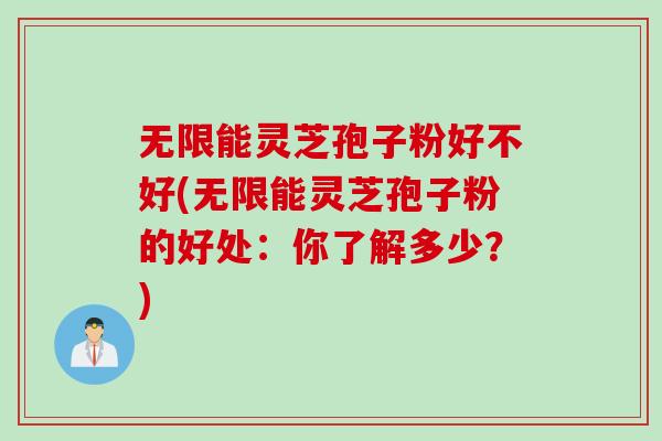 无限能灵芝孢子粉好不好(无限能灵芝孢子粉的好处：你了解多少？)