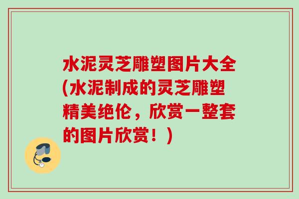 水泥灵芝雕塑图片大全(水泥制成的灵芝雕塑精美绝伦，欣赏一整套的图片欣赏！)