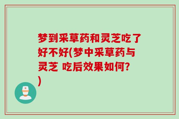 梦到采草药和灵芝吃了好不好(梦中采草药与灵芝 吃后效果如何？)