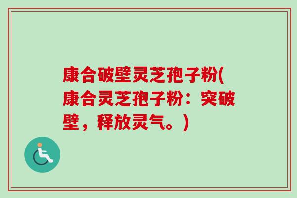 康合破壁灵芝孢子粉(康合灵芝孢子粉：突破壁，释放灵气。)