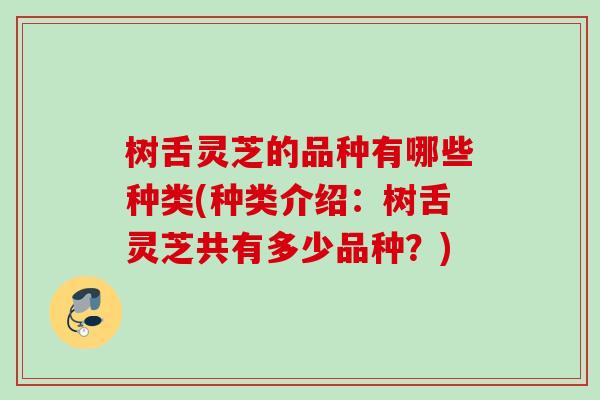 树舌灵芝的品种有哪些种类(种类介绍：树舌灵芝共有多少品种？)